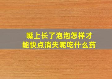 嘴上长了泡泡怎样才能快点消失呢吃什么药