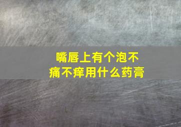 嘴唇上有个泡不痛不痒用什么药膏