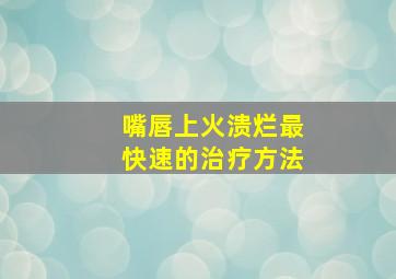 嘴唇上火溃烂最快速的治疗方法