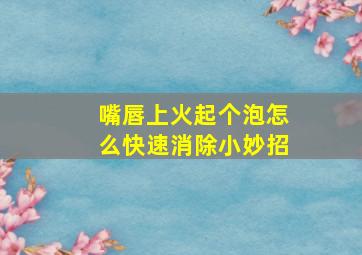 嘴唇上火起个泡怎么快速消除小妙招