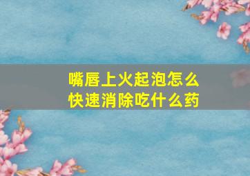 嘴唇上火起泡怎么快速消除吃什么药