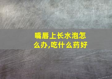 嘴唇上长水泡怎么办,吃什么药好