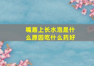 嘴唇上长水泡是什么原因吃什么药好