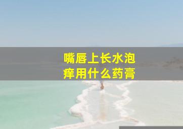 嘴唇上长水泡痒用什么药膏