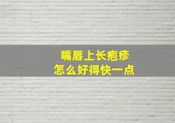 嘴唇上长疱疹怎么好得快一点