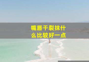 嘴唇干裂抹什么比较好一点