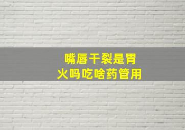 嘴唇干裂是胃火吗吃啥药管用