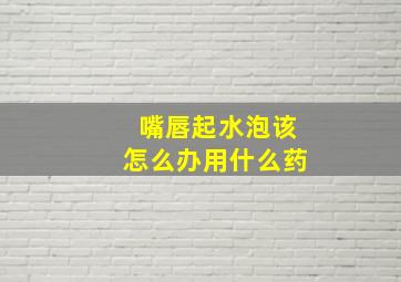 嘴唇起水泡该怎么办用什么药