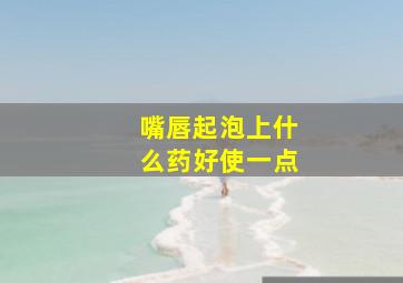 嘴唇起泡上什么药好使一点