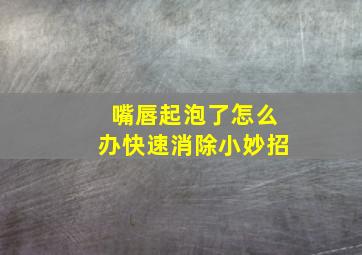 嘴唇起泡了怎么办快速消除小妙招