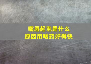 嘴唇起泡是什么原因用啥药好得快