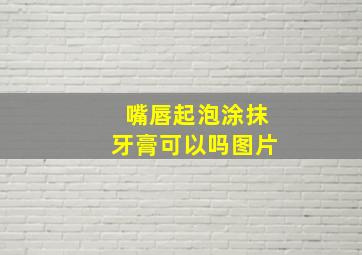 嘴唇起泡涂抹牙膏可以吗图片