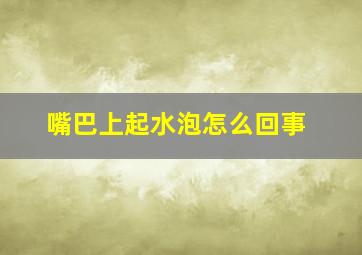 嘴巴上起水泡怎么回事