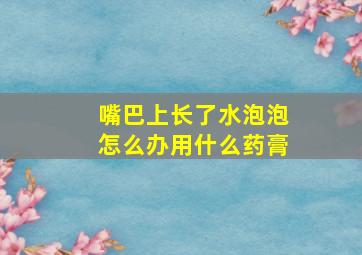 嘴巴上长了水泡泡怎么办用什么药膏