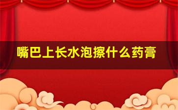 嘴巴上长水泡擦什么药膏