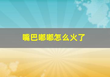 嘴巴嘟嘟怎么火了