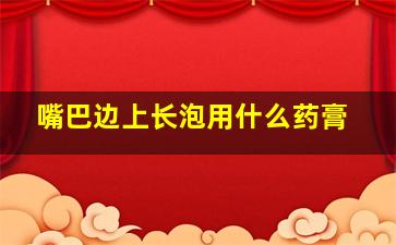 嘴巴边上长泡用什么药膏