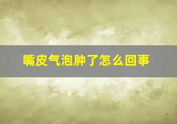 嘴皮气泡肿了怎么回事