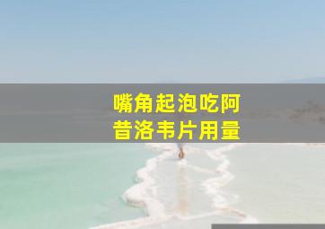 嘴角起泡吃阿昔洛韦片用量