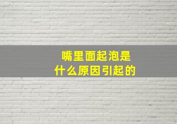 嘴里面起泡是什么原因引起的