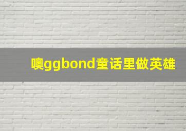 噢ggbond童话里做英雄