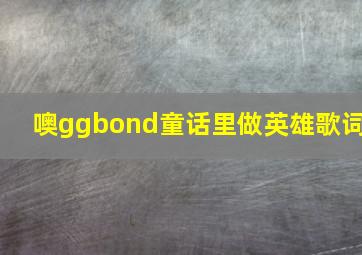 噢ggbond童话里做英雄歌词