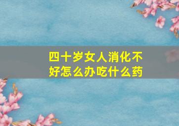 四十岁女人消化不好怎么办吃什么药