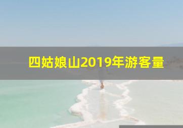 四姑娘山2019年游客量