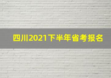 四川2021下半年省考报名