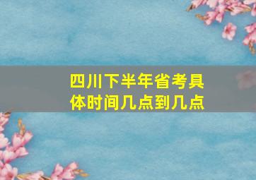 四川下半年省考具体时间几点到几点