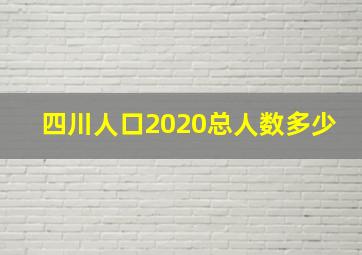 四川人口2020总人数多少