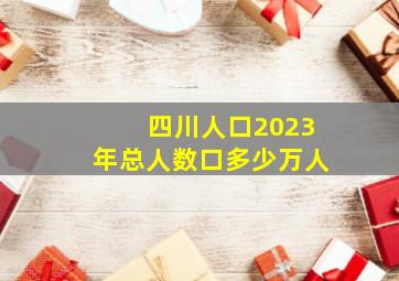 四川人口2023年总人数口多少万人