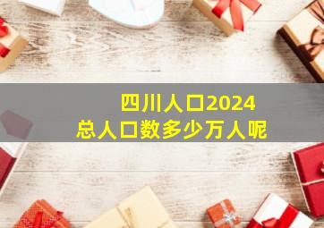 四川人口2024总人口数多少万人呢