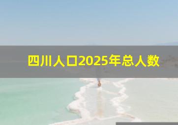 四川人口2025年总人数