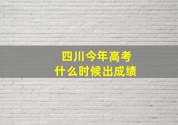 四川今年高考什么时候出成绩