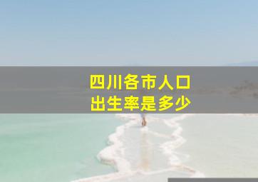 四川各市人口出生率是多少