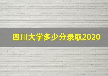 四川大学多少分录取2020