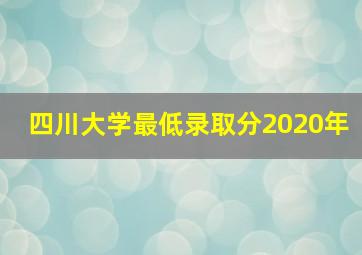 四川大学最低录取分2020年