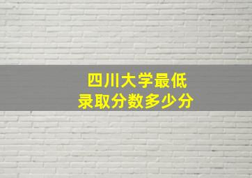 四川大学最低录取分数多少分