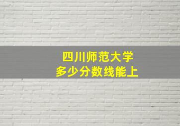 四川师范大学多少分数线能上