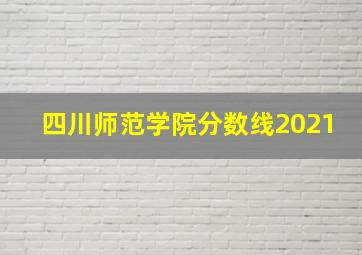 四川师范学院分数线2021