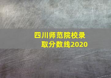 四川师范院校录取分数线2020