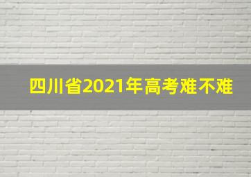 四川省2021年高考难不难