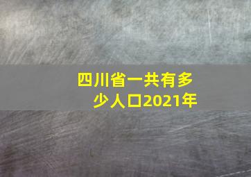 四川省一共有多少人口2021年