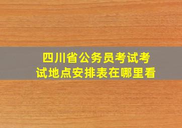 四川省公务员考试考试地点安排表在哪里看