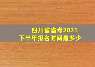 四川省省考2021下半年报名时间是多少