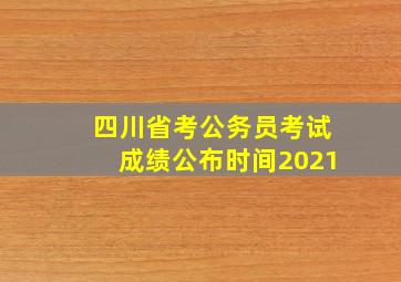 四川省考公务员考试成绩公布时间2021