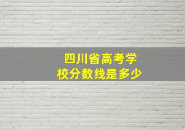 四川省高考学校分数线是多少