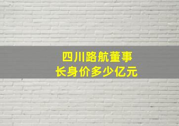 四川路航董事长身价多少亿元