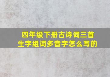 四年级下册古诗词三首生字组词多音字怎么写的